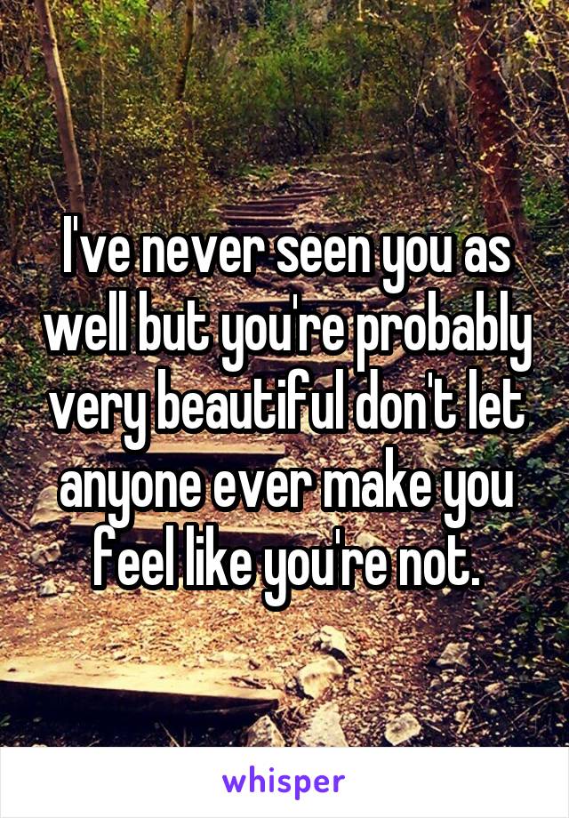 I've never seen you as well but you're probably very beautiful don't let anyone ever make you feel like you're not.