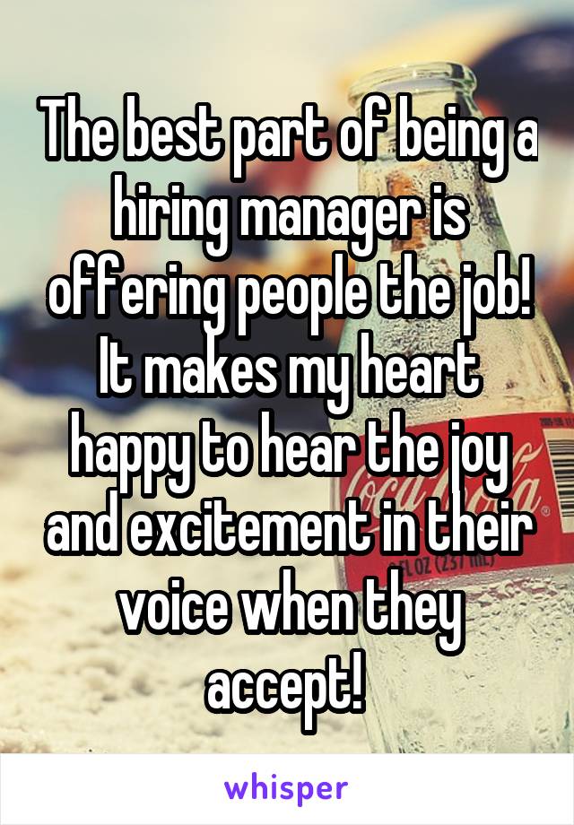 The best part of being a hiring manager is offering people the job! It makes my heart happy to hear the joy and excitement in their voice when they accept! 