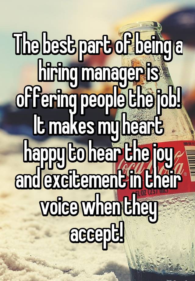 The best part of being a hiring manager is offering people the job! It makes my heart happy to hear the joy and excitement in their voice when they accept! 