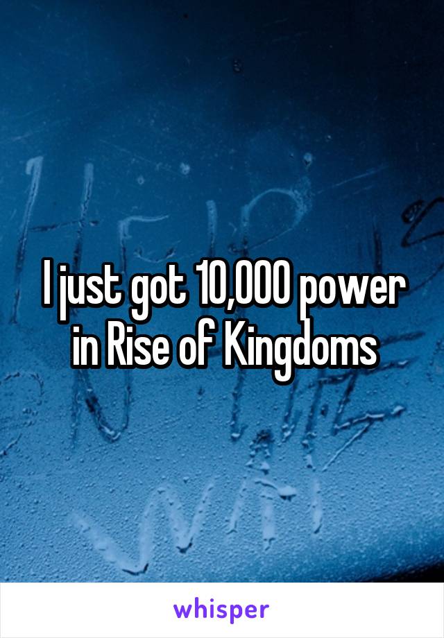 I just got 10,000 power in Rise of Kingdoms