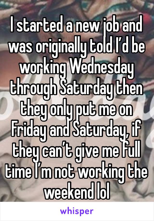 I started a new job and was originally told I’d be working Wednesday through Saturday then they only put me on Friday and Saturday, if they can’t give me full time I’m not working the weekend lol