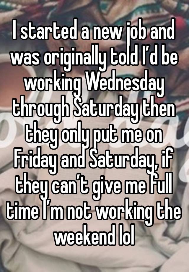 I started a new job and was originally told I’d be working Wednesday through Saturday then they only put me on Friday and Saturday, if they can’t give me full time I’m not working the weekend lol