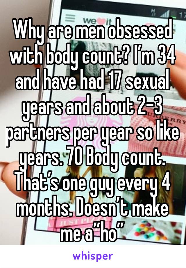 Why are men obsessed with body count? I’m 34 and have had 17 sexual years and about 2-3 partners per year so like years. 70 Body count. That’s one guy every 4 months. Doesn’t make me a”ho”