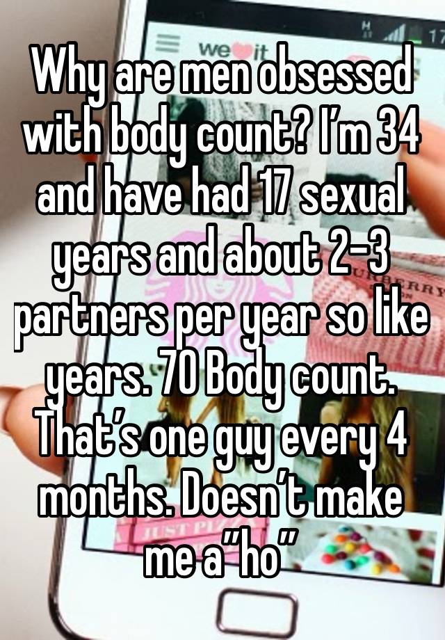 Why are men obsessed with body count? I’m 34 and have had 17 sexual years and about 2-3 partners per year so like years. 70 Body count. That’s one guy every 4 months. Doesn’t make me a”ho”