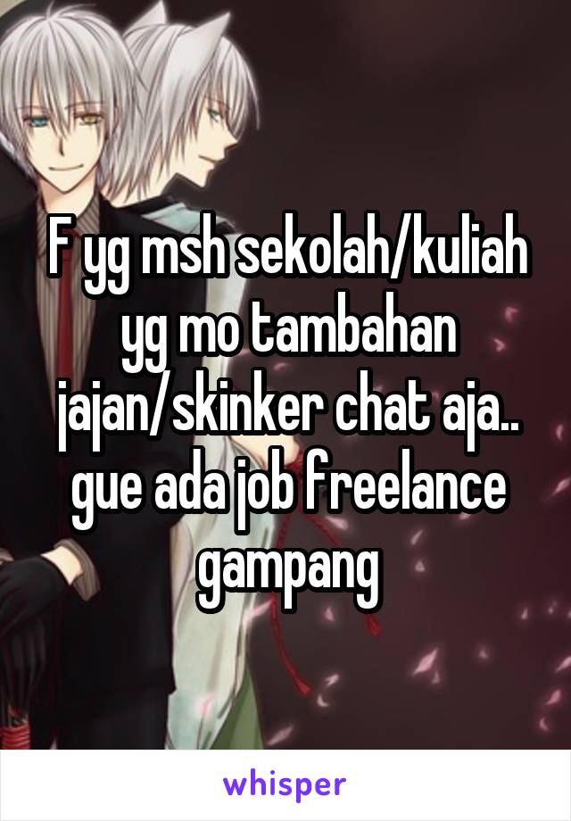 F yg msh sekolah/kuliah yg mo tambahan jajan/skinker chat aja.. gue ada job freelance gampang