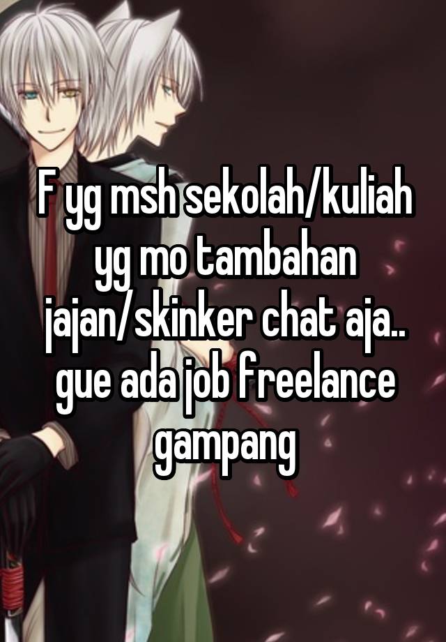 F yg msh sekolah/kuliah yg mo tambahan jajan/skinker chat aja.. gue ada job freelance gampang