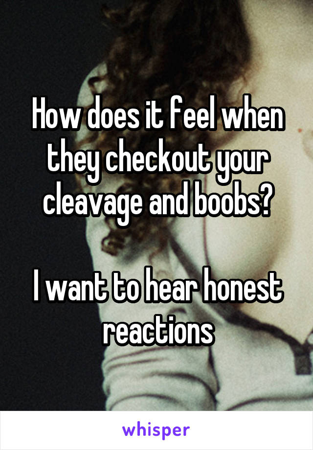 How does it feel when they checkout your cleavage and boobs?

I want to hear honest reactions