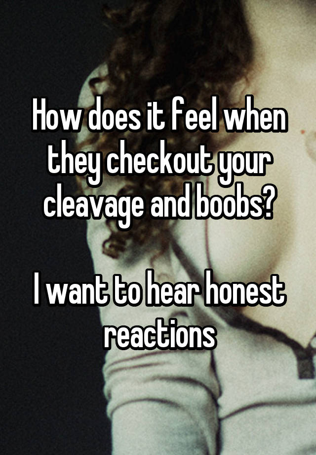 How does it feel when they checkout your cleavage and boobs?

I want to hear honest reactions