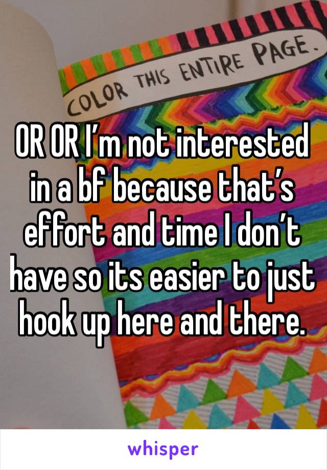 OR OR I’m not interested in a bf because that’s effort and time I don’t have so its easier to just hook up here and there. 