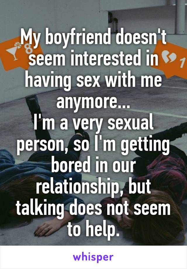 My boyfriend doesn't seem interested in having sex with me anymore...
I'm a very sexual person, so I'm getting bored in our relationship, but talking does not seem to help.