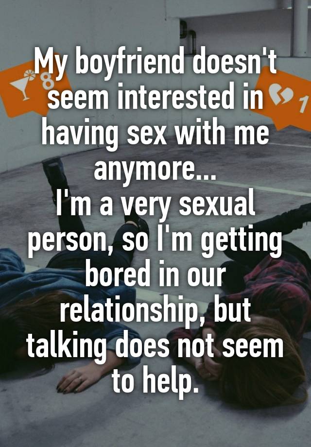My boyfriend doesn't seem interested in having sex with me anymore...
I'm a very sexual person, so I'm getting bored in our relationship, but talking does not seem to help.