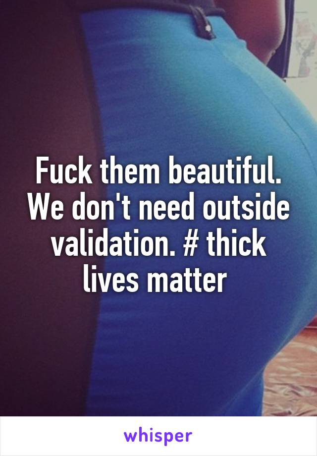 Fuck them beautiful. We don't need outside validation. # thick lives matter 