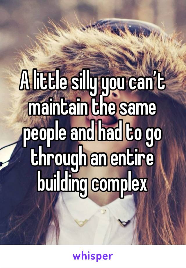 A little silly you can’t maintain the same people and had to go through an entire building complex 