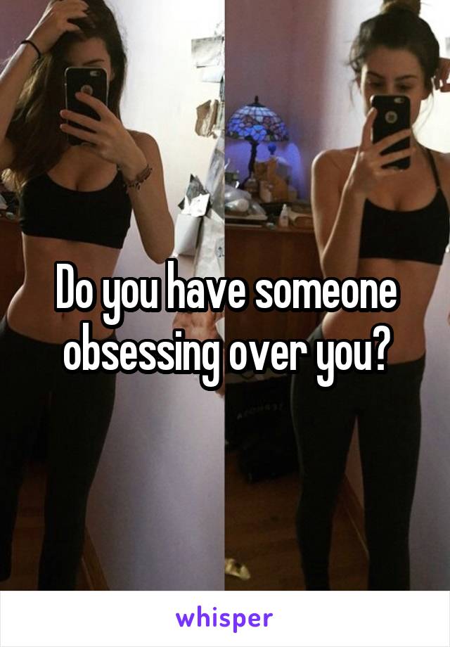 Do you have someone obsessing over you?