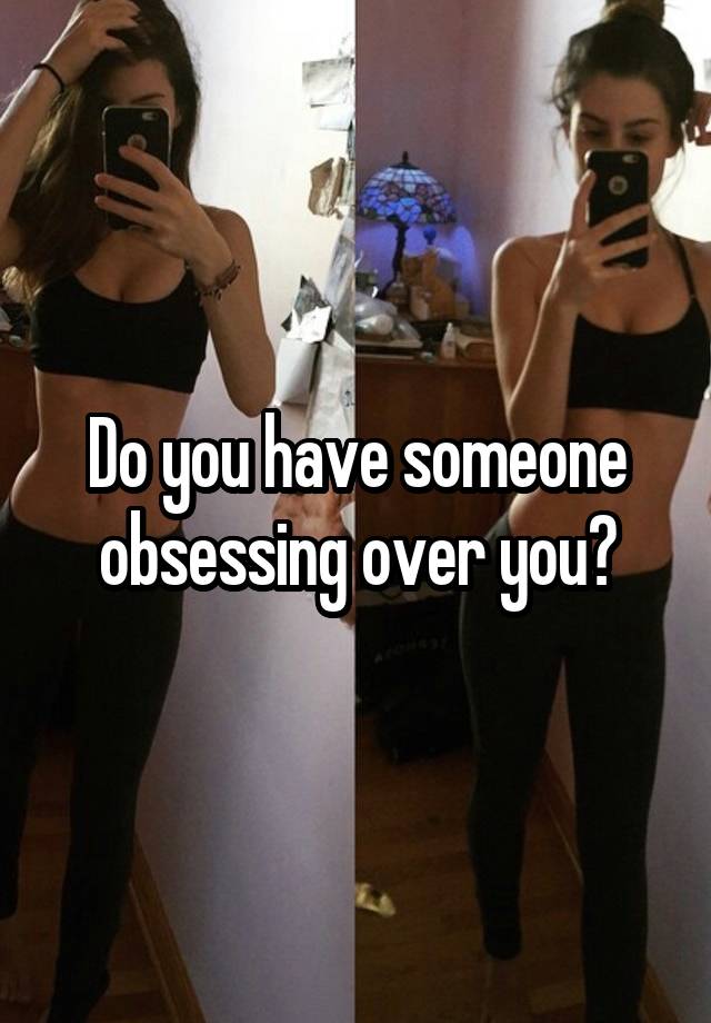 Do you have someone obsessing over you?