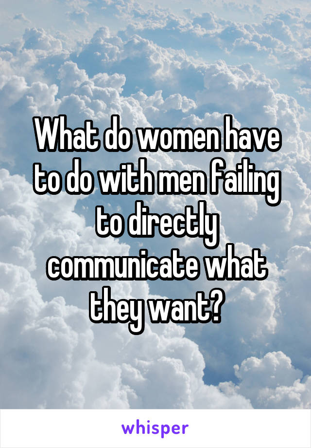 What do women have to do with men failing to directly communicate what they want?