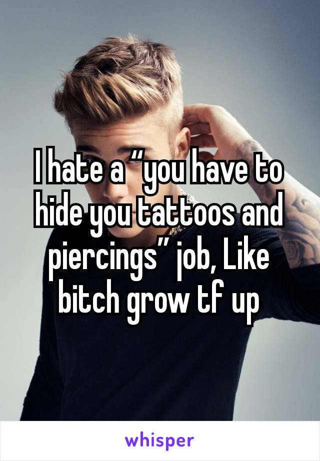 I hate a “you have to hide you tattoos and piercings” job, Like bitch grow tf up