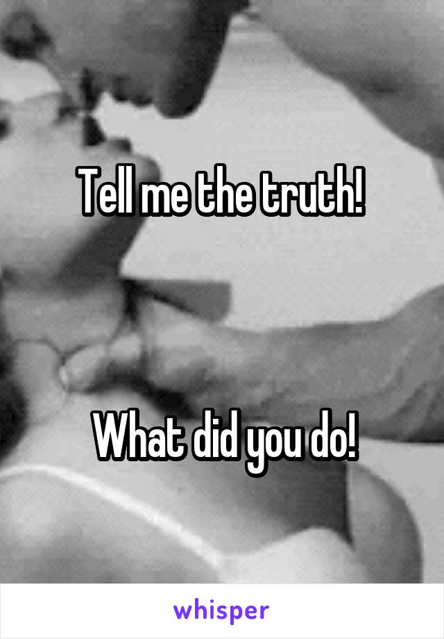 Tell me the truth! 



What did you do!