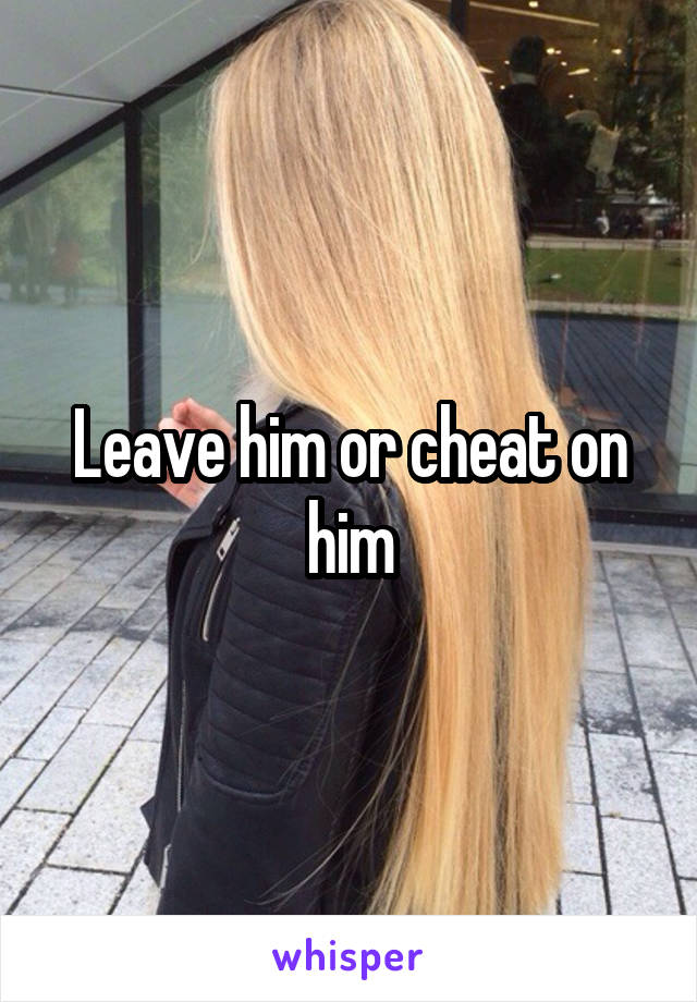 Leave him or cheat on him