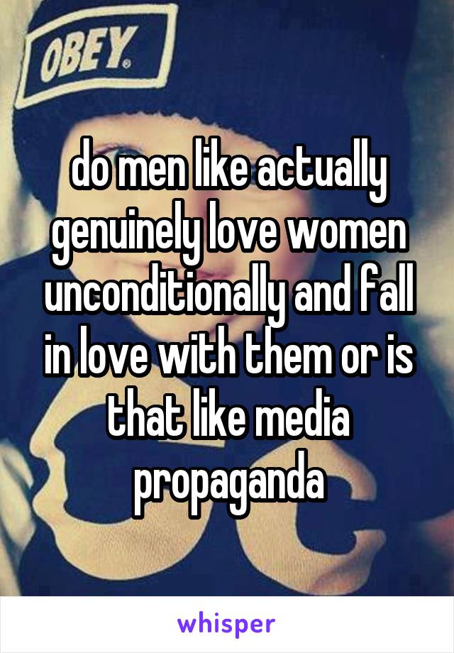 do men like actually genuinely love women unconditionally and fall in love with them or is that like media propaganda