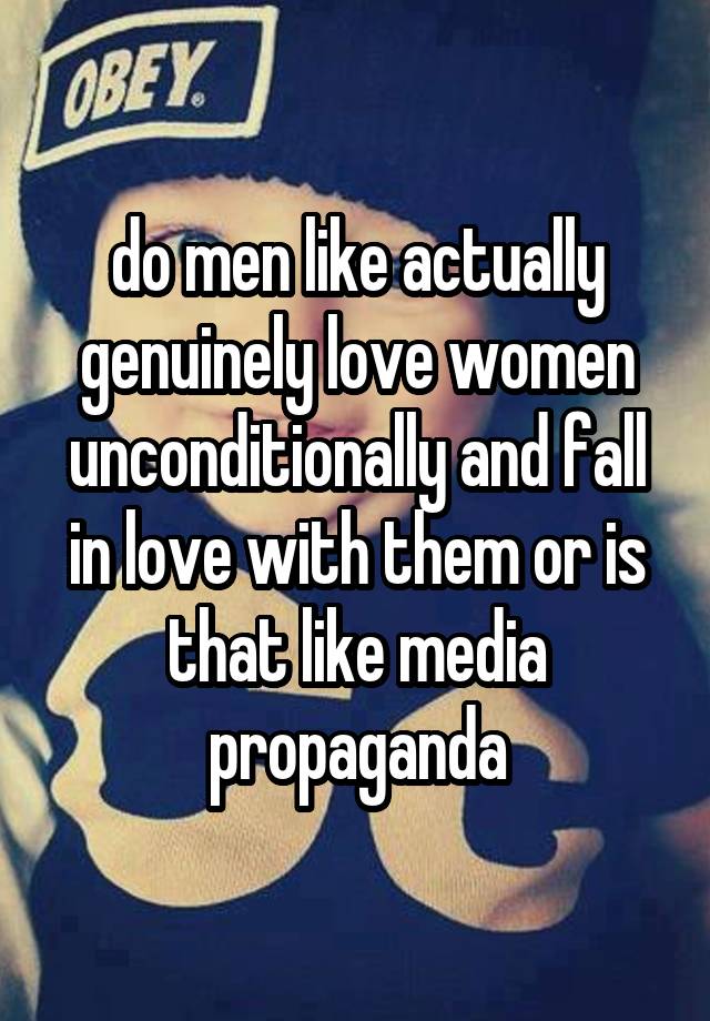 do men like actually genuinely love women unconditionally and fall in love with them or is that like media propaganda