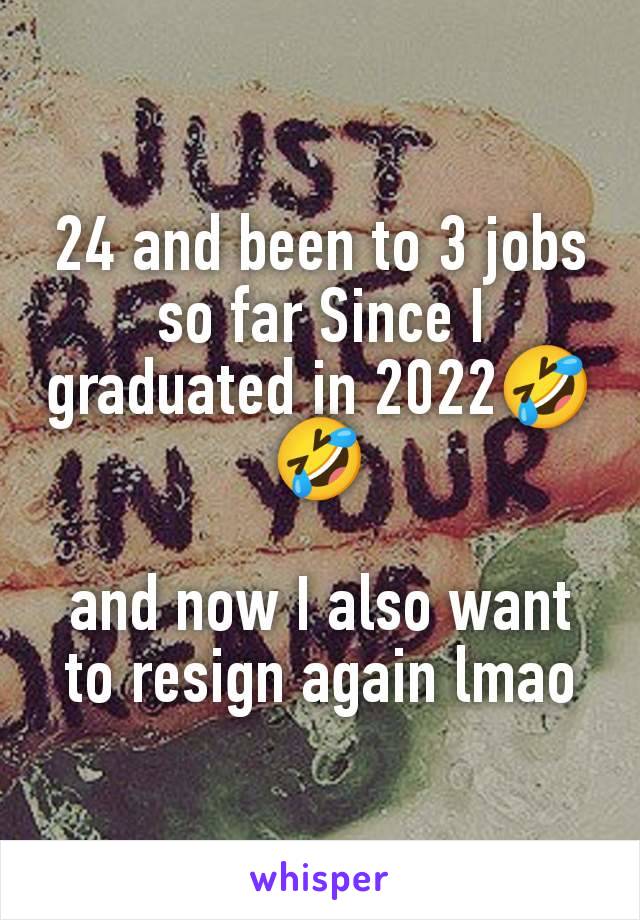 24 and been to 3 jobs so far Since I graduated in 2022🤣🤣

and now I also want to resign again lmao