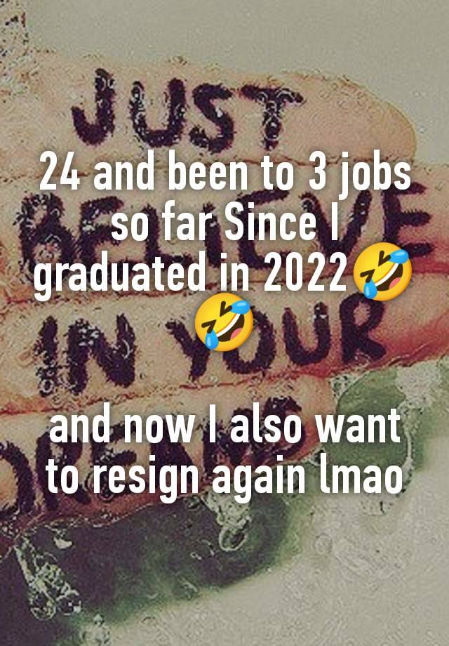 24 and been to 3 jobs so far Since I graduated in 2022🤣🤣

and now I also want to resign again lmao