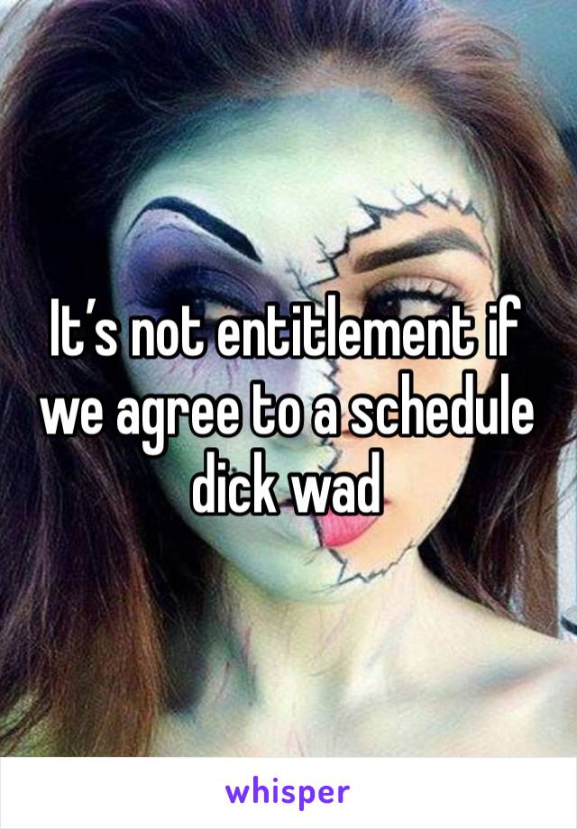 It’s not entitlement if we agree to a schedule dick wad