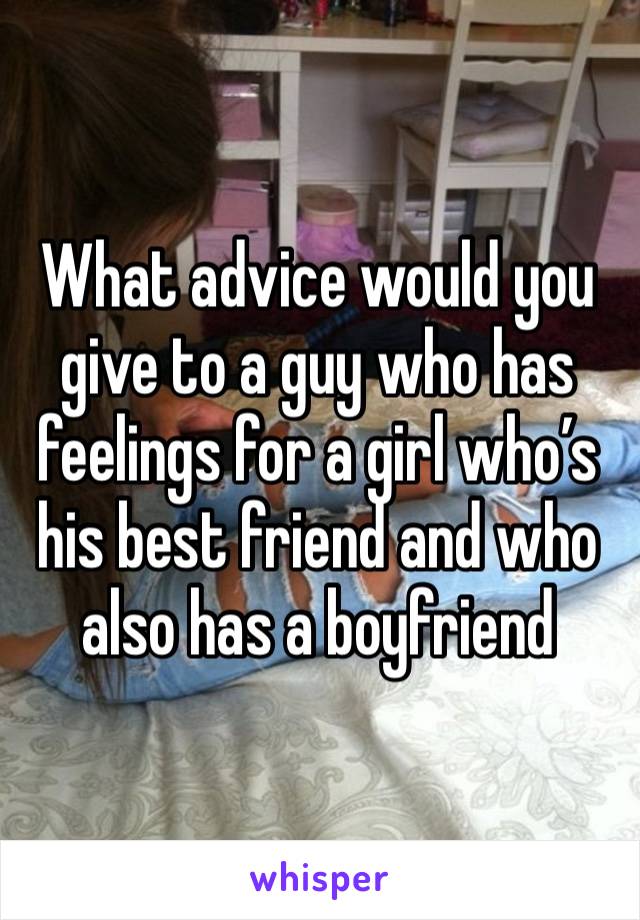 What advice would you give to a guy who has feelings for a girl who’s his best friend and who also has a boyfriend 