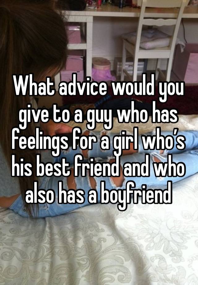 What advice would you give to a guy who has feelings for a girl who’s his best friend and who also has a boyfriend 