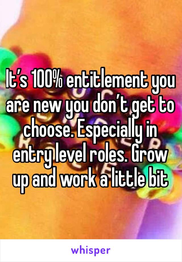 It’s 100% entitlement you are new you don’t get to choose. Especially in entry level roles. Grow up and work a little bit