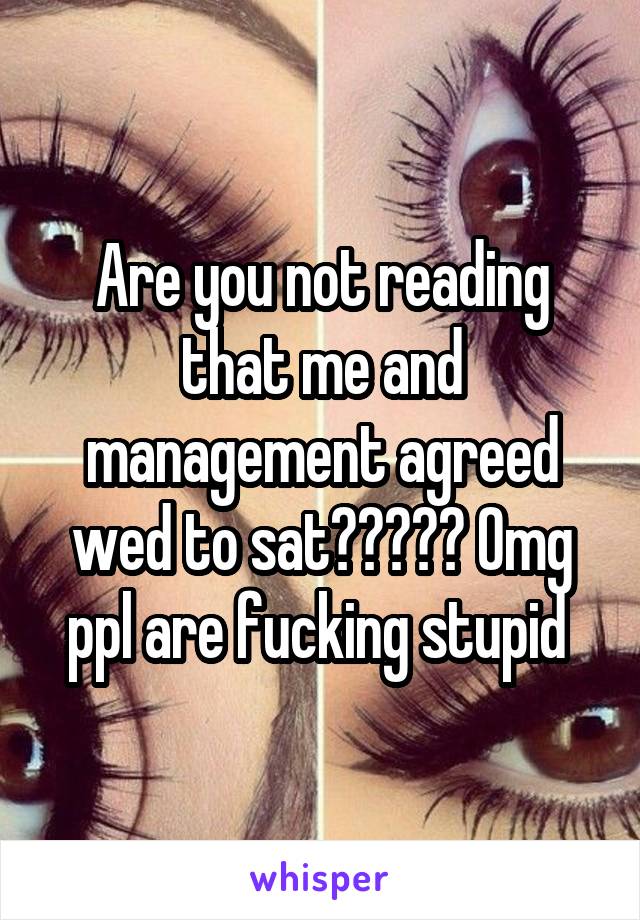 Are you not reading that me and management agreed wed to sat????? Omg ppl are fucking stupid 