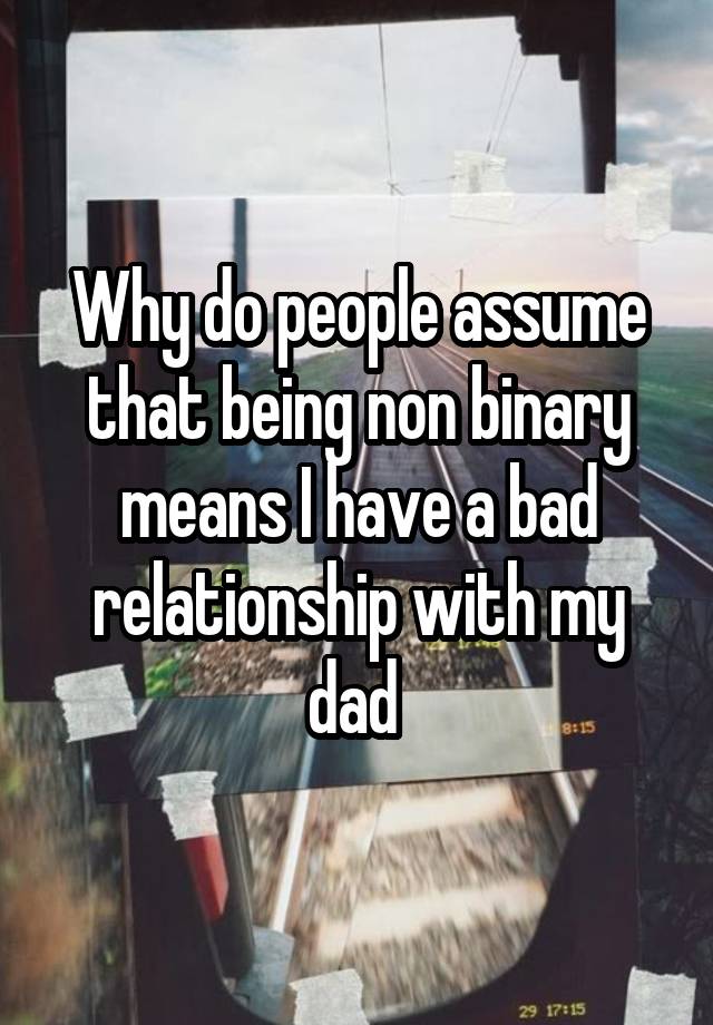 Why do people assume that being non binary means I have a bad relationship with my dad 