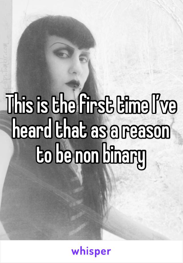 This is the first time I’ve heard that as a reason to be non binary