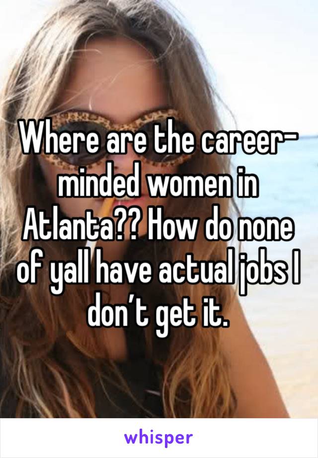 Where are the career-minded women in Atlanta?? How do none of yall have actual jobs I don’t get it. 