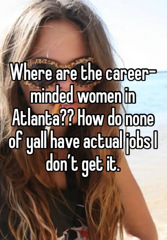 Where are the career-minded women in Atlanta?? How do none of yall have actual jobs I don’t get it. 