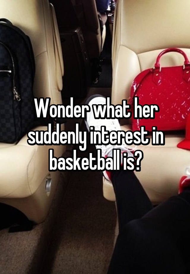 Wonder what her suddenly interest in basketball is?