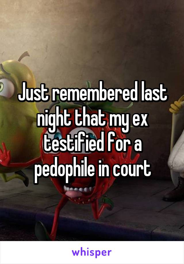 Just remembered last night that my ex testified for a pedophile in court