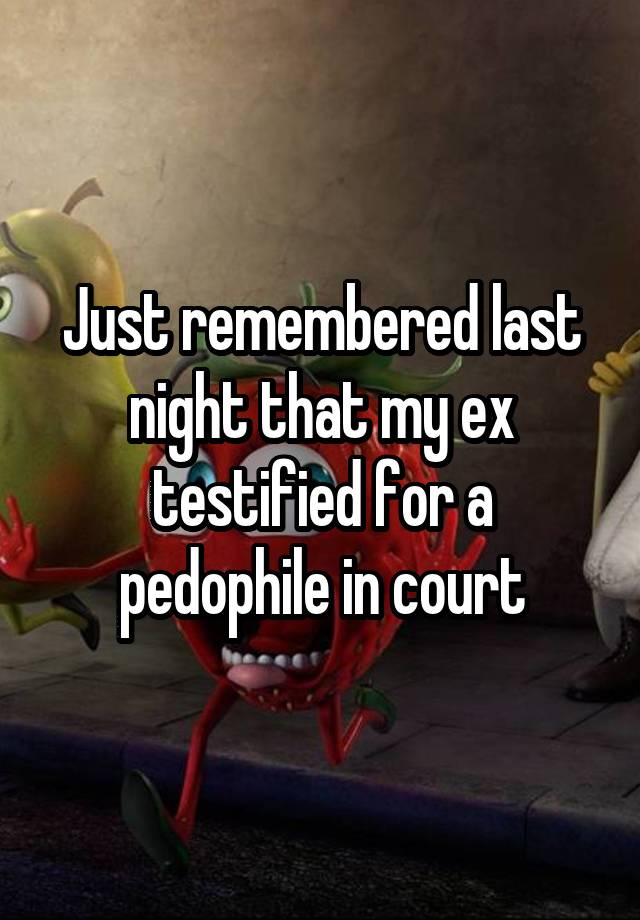 Just remembered last night that my ex testified for a pedophile in court