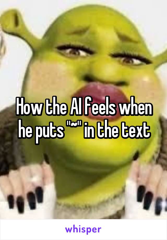 How the AI feels when he puts "~" in the text