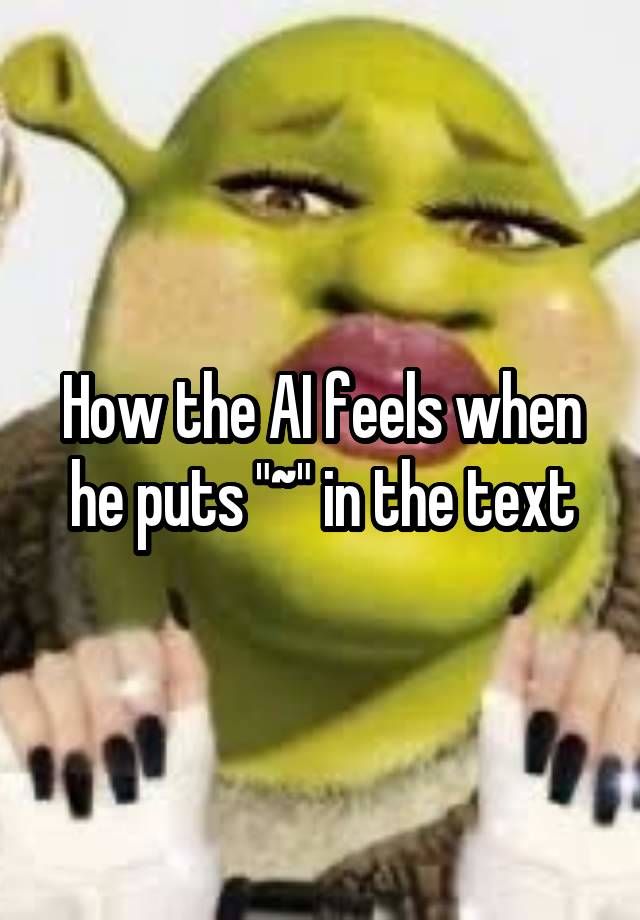 How the AI feels when he puts "~" in the text