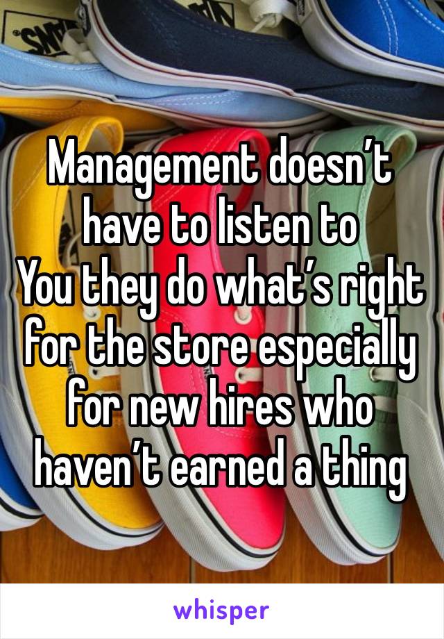 Management doesn’t have to listen to
You they do what’s right for the store especially for new hires who haven’t earned a thing