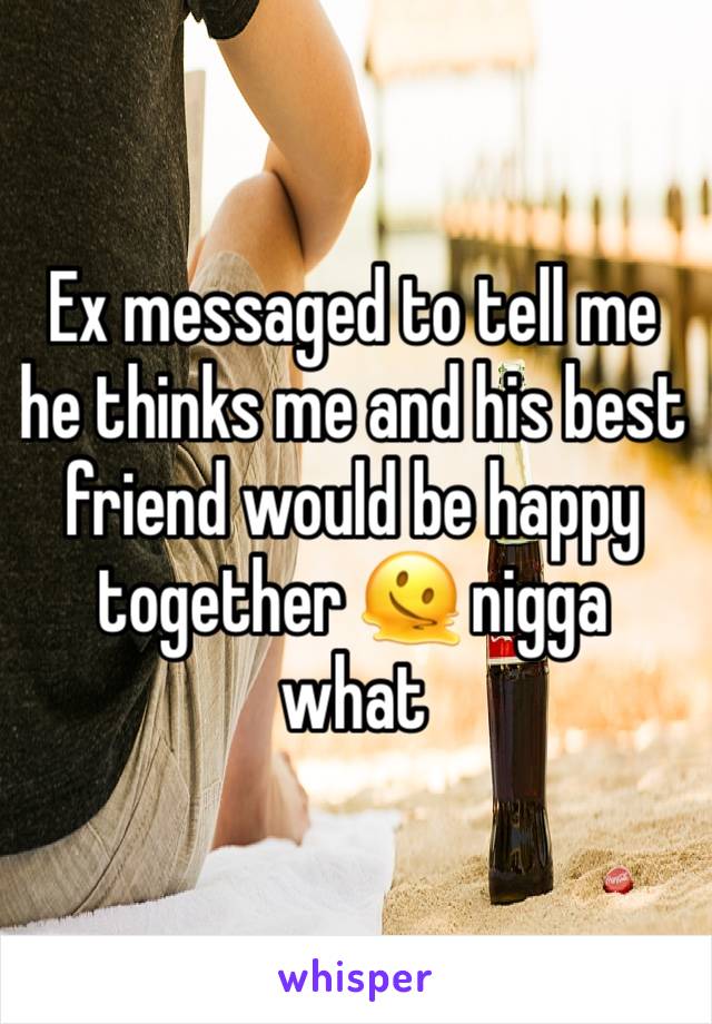 Ex messaged to tell me he thinks me and his best friend would be happy together 🫠 nigga what 