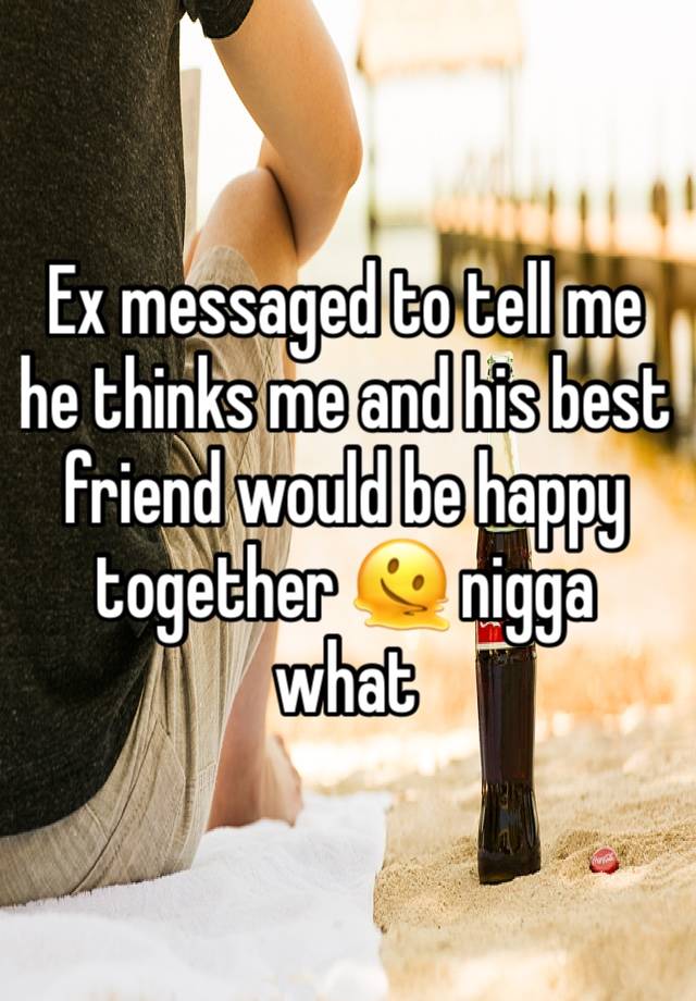 Ex messaged to tell me he thinks me and his best friend would be happy together 🫠 nigga what 