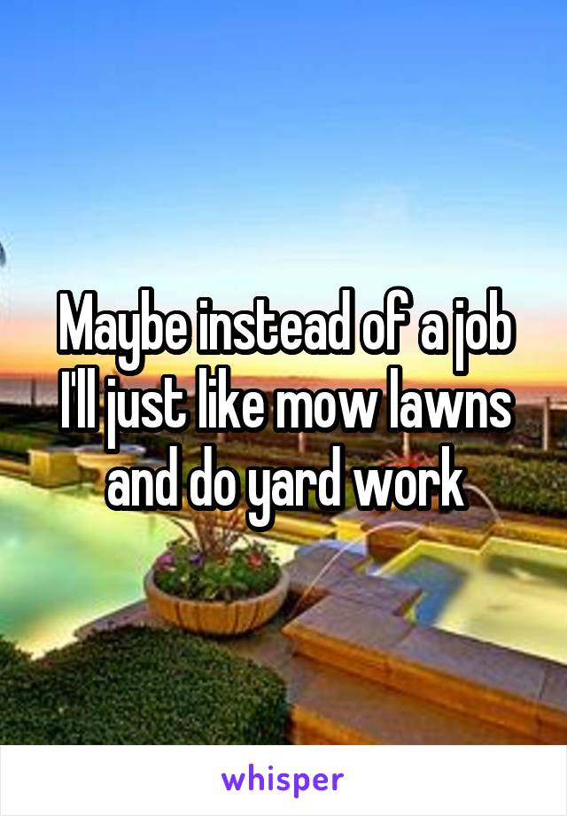 Maybe instead of a job I'll just like mow lawns and do yard work