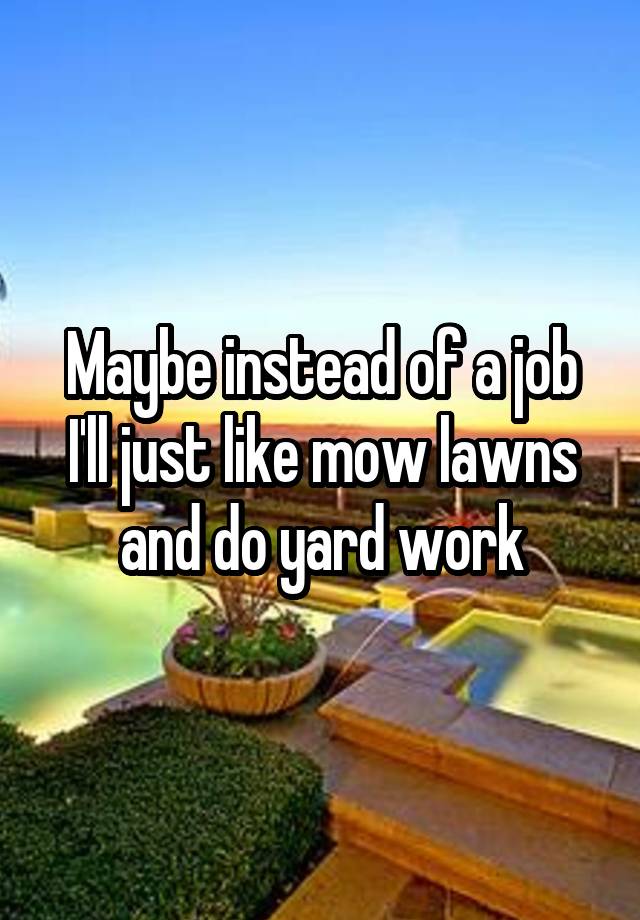 Maybe instead of a job I'll just like mow lawns and do yard work