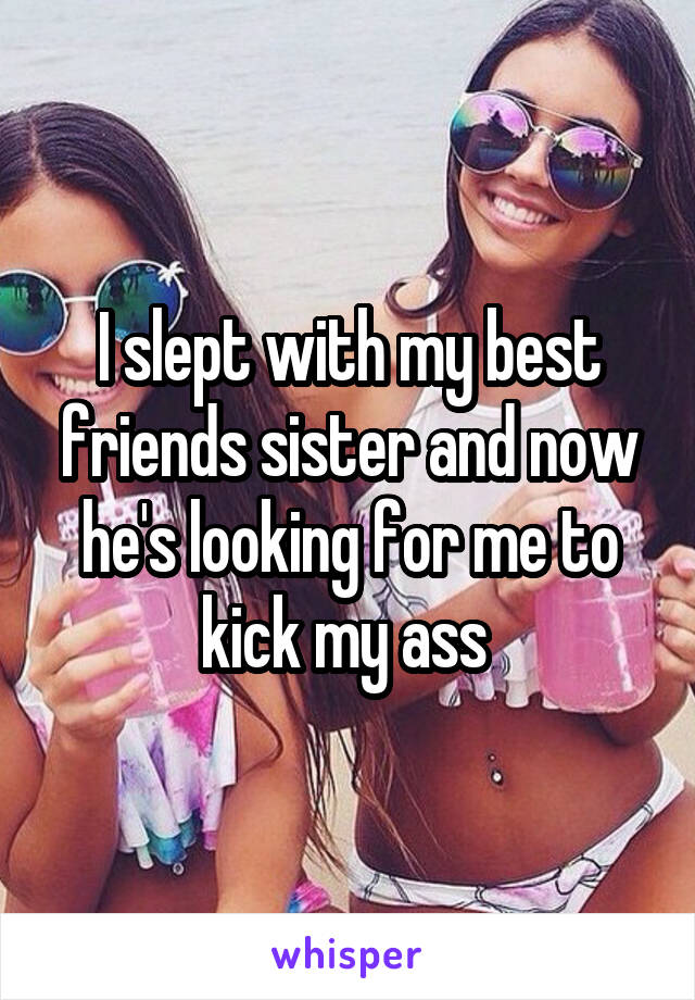 I slept with my best friends sister and now he's looking for me to kick my ass 