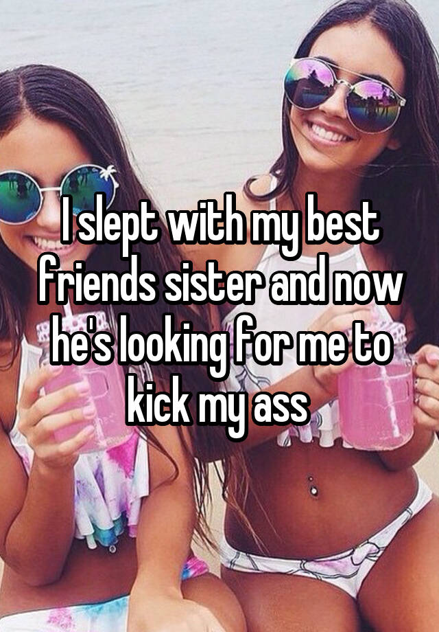 I slept with my best friends sister and now he's looking for me to kick my ass 