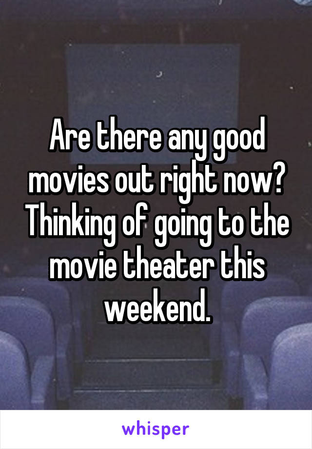 Are there any good movies out right now? Thinking of going to the movie theater this weekend.