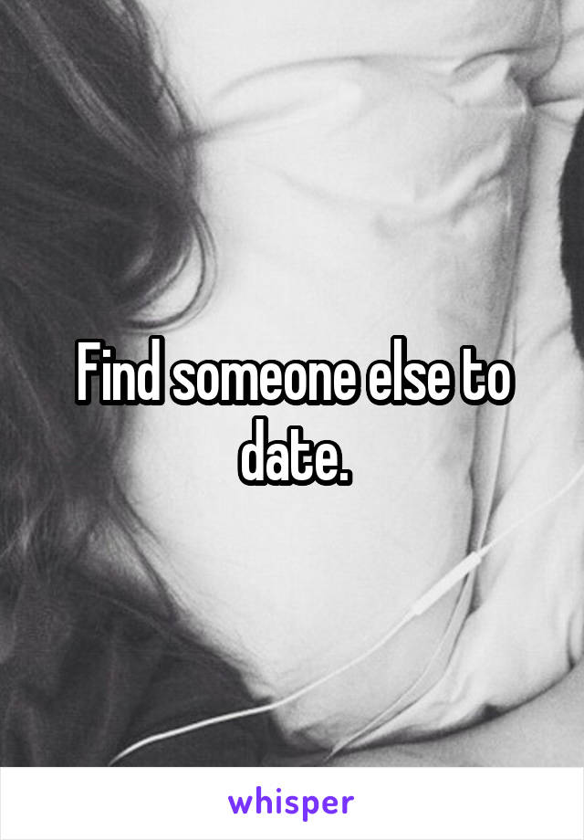 Find someone else to date.